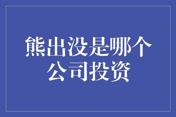 熊出没是哪个公司投资