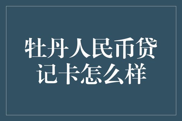 牡丹人民币贷记卡怎么样