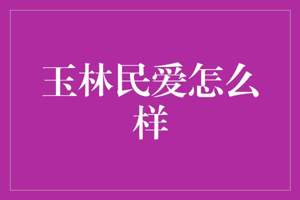 玉林民爱怎么样