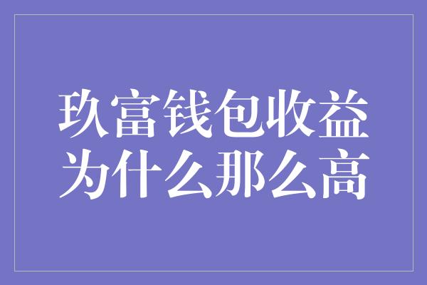 玖富钱包收益为什么那么高