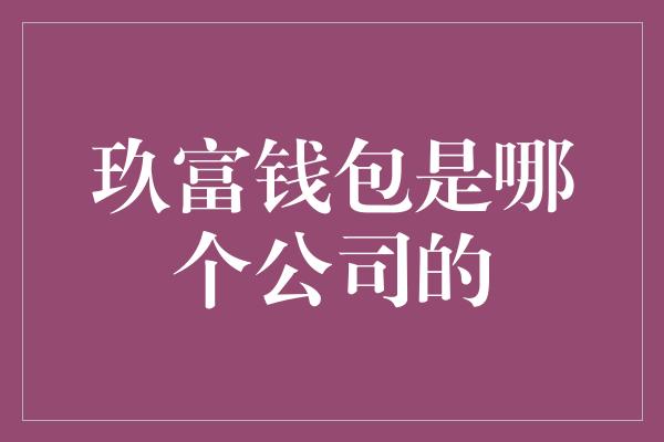 玖富钱包是哪个公司的