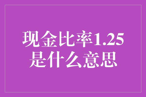 现金比率1.25是什么意思