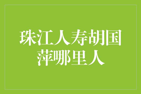 珠江人寿胡国萍哪里人