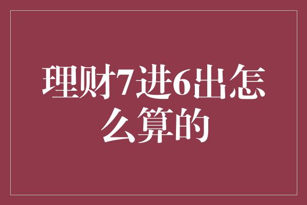 理财7进6出怎么算的