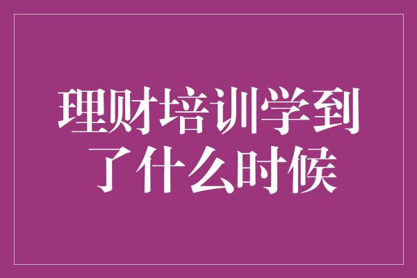 理财培训学到了什么时候