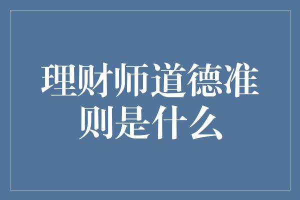 理财师道德准则是什么