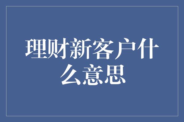 理财新客户什么意思