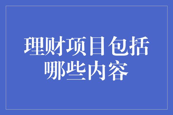 理财项目包括哪些内容