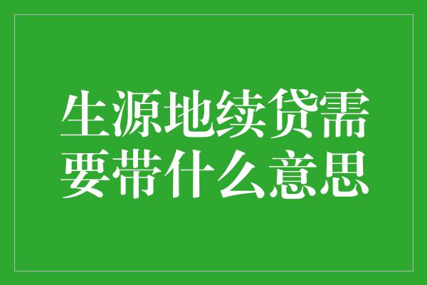 生源地续贷需要带什么意思