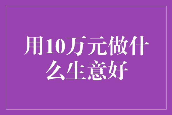 用10万元做什么生意好