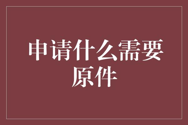 申请什么需要原件