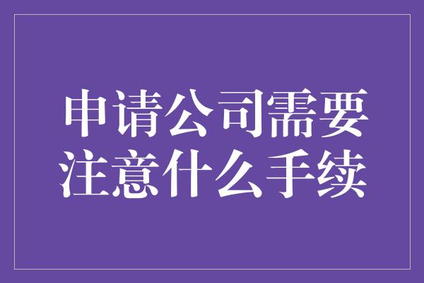 申请公司需要注意什么手续