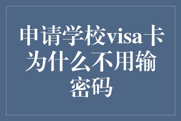 申请学校visa卡为什么不用输密码