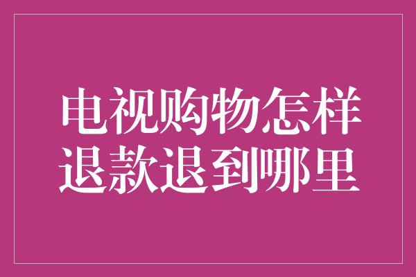 电视购物怎样退款退到哪里