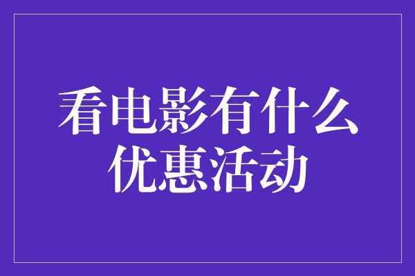 看电影有什么优惠活动