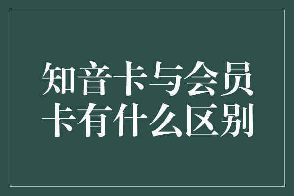 知音卡与会员卡有什么区别