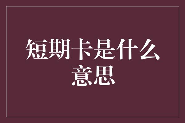 短期卡是什么意思