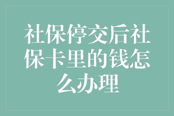 社保停交后社保卡里的钱怎么办理