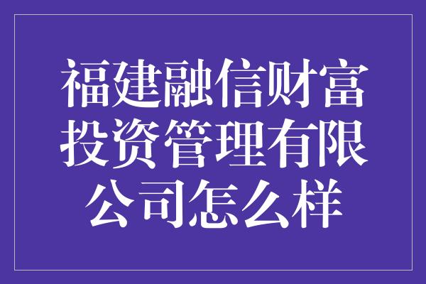 福建融信财富投资管理有限公司怎么样