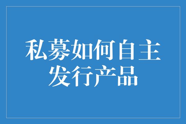 私募如何自主发行产品