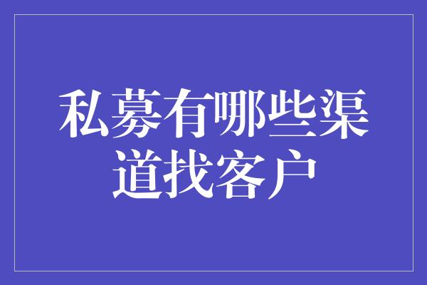 私募有哪些渠道找客户