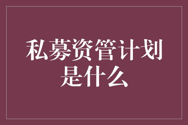 私募资管计划是什么