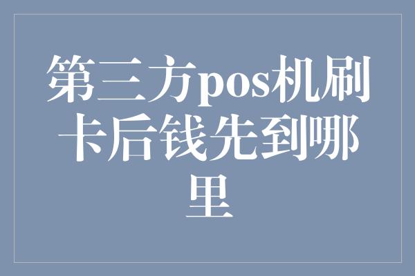 第三方pos机刷卡后钱先到哪里