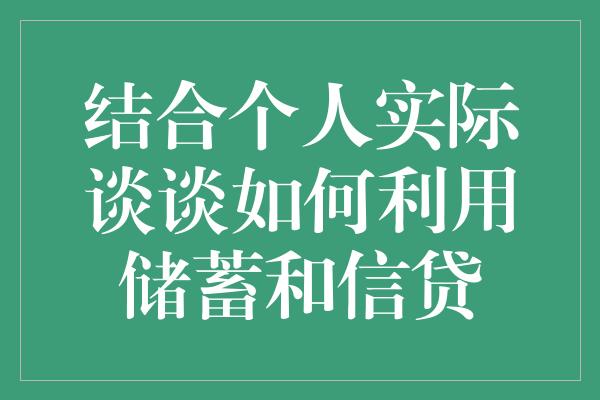 结合个人实际谈谈如何利用储蓄和信贷