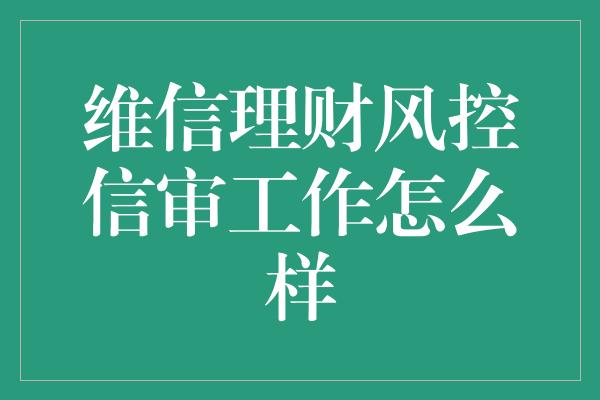 维信理财风控信审工作怎么样