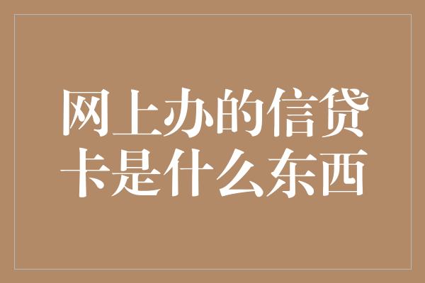 网上办的信贷卡是什么东西