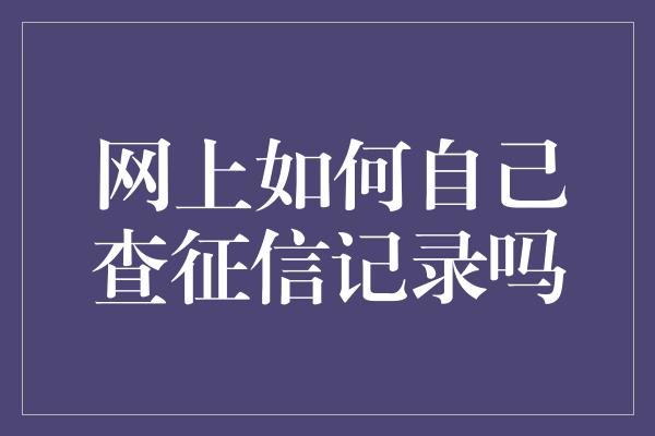 网上如何自己查征信记录吗