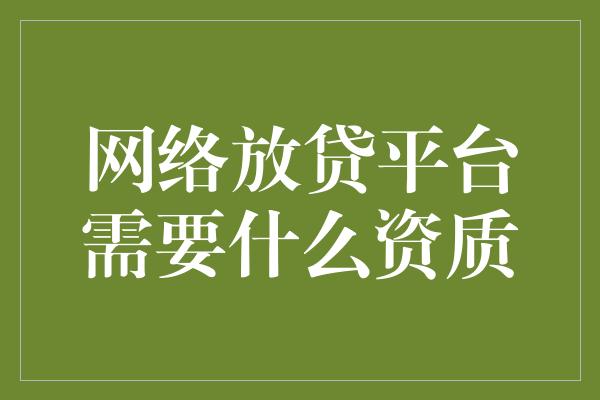 网络放贷平台需要什么资质