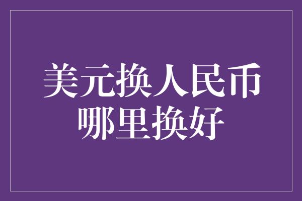 美元换人民币哪里换好