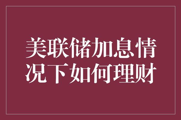 美联储加息情况下如何理财