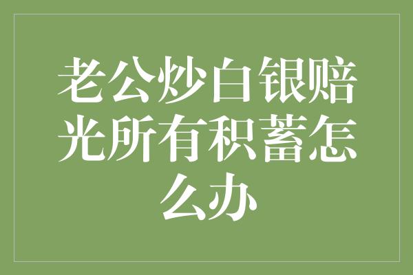 老公炒白银赔光所有积蓄怎么办