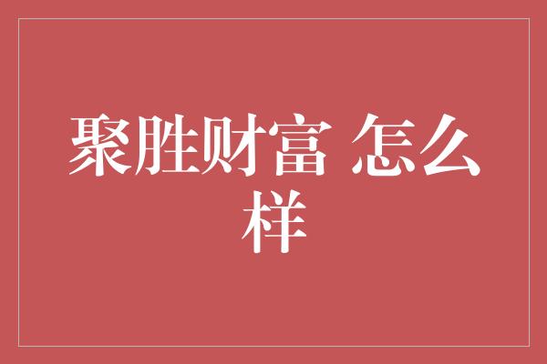 聚胜财富 怎么样