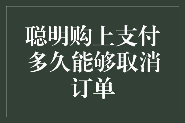 聪明购上支付多久能够取消订单