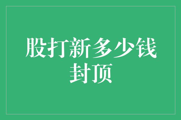 股打新多少钱封顶