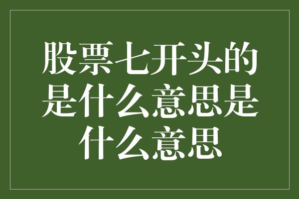 股票七开头的是什么意思是什么意思