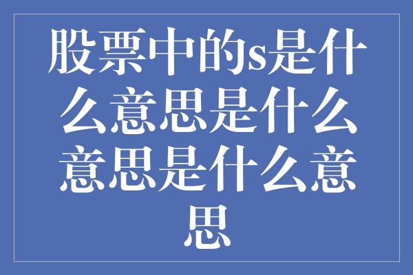 股票中的s是什么意思是什么意思是什么意思