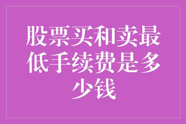 股票买和卖最低手续费是多少钱