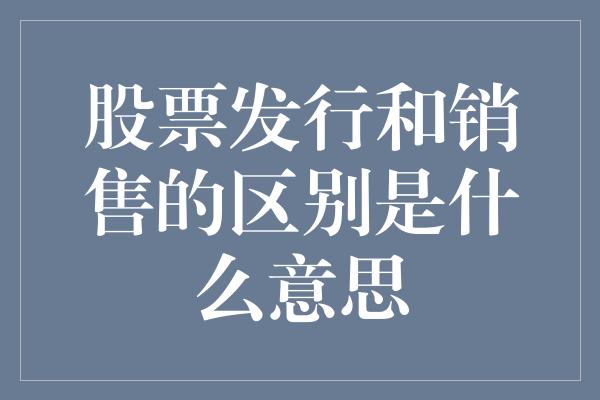 股票发行和销售的区别是什么意思