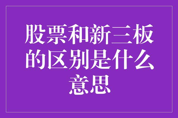 股票和新三板的区别是什么意思