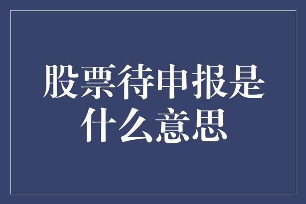 股票待申报是什么意思