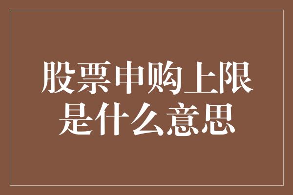 股票申购上限是什么意思