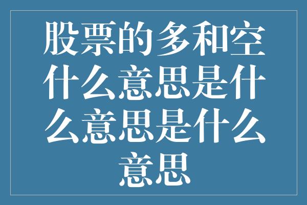 股票的多和空什么意思是什么意思是什么意思