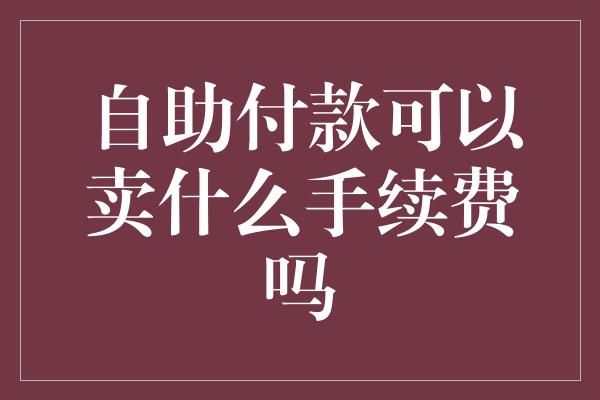 自助付款可以卖什么手续费吗