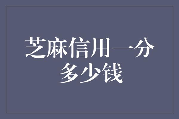 芝麻信用一分多少钱