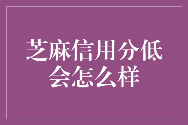 芝麻信用分低会怎么样