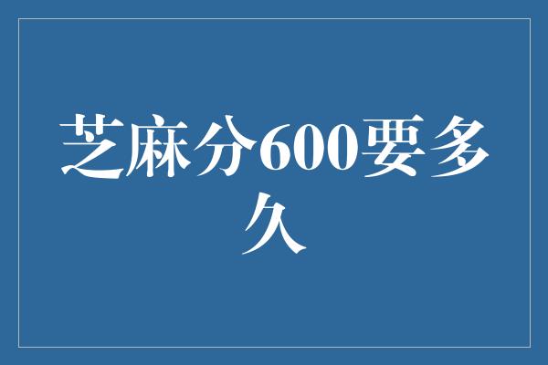 芝麻分600要多久